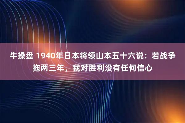 牛操盘 1940年日本将领山本五十六说：若战争拖两三年，我对胜利没有任何信心
