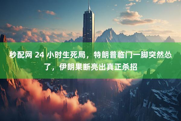 秒配网 24 小时生死局，特朗普临门一脚突然怂了，伊朗果断亮出真正杀招