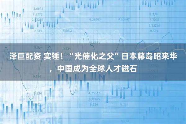 泽巨配资 实锤！“光催化之父”日本藤岛昭来华，中国成为全球人才磁石