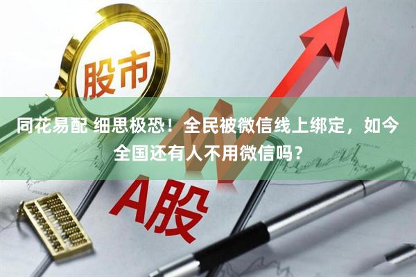 同花易配 细思极恐！全民被微信线上绑定，如今全国还有人不用微信吗？