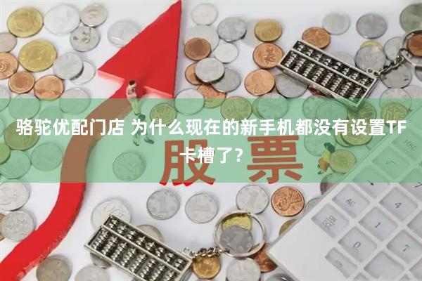 骆驼优配门店 为什么现在的新手机都没有设置TF卡槽了？