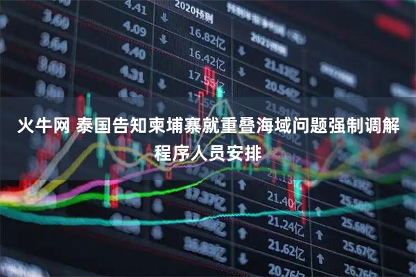 火牛网 泰国告知柬埔寨就重叠海域问题强制调解程序人员安排