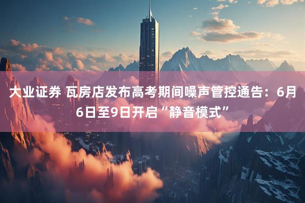 大业证券 瓦房店发布高考期间噪声管控通告：6月6日至9日开启“静音模式”