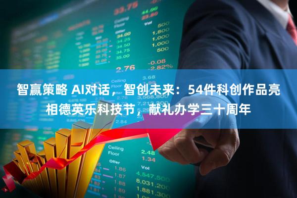 智赢策略 AI对话，智创未来：54件科创作品亮相德英乐科技节，献礼办学三十周年