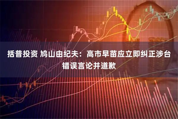 括普投资 鸠山由纪夫：高市早苗应立即纠正涉台错误言论并道歉