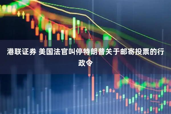 港联证券 美国法官叫停特朗普关于邮寄投票的行政令