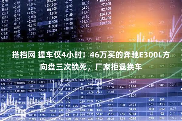 搭档网 提车仅4小时！46万买的奔驰E300L方向盘三次锁死，厂家拒退换车