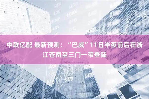 中联亿配 最新预测:“巴威”11日半夜前后在浙江苍南至三门一带登陆