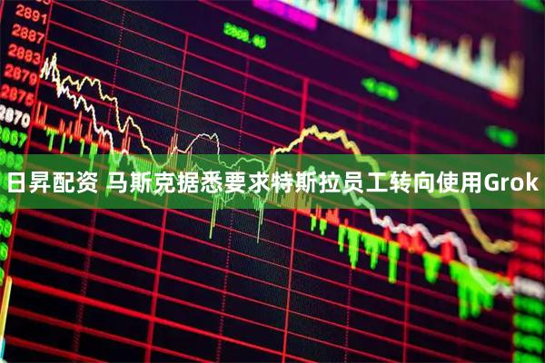 日昇配资 马斯克据悉要求特斯拉员工转向使用Grok