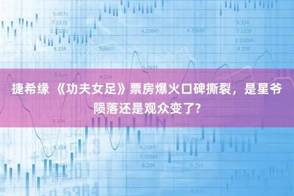 捷希缘 《功夫女足》票房爆火口碑撕裂，是星爷陨落还是观众变了?