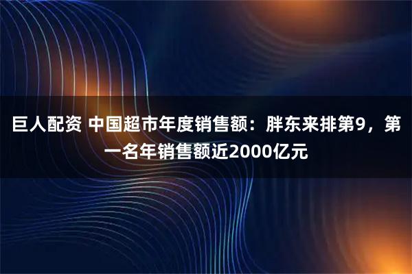 巨人配资 中国超市年度销售额：胖东来排第9，第一名年销售额近2000亿元