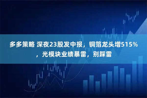 多多策略 深夜23股发中报，铜箔龙头增515%，光模块业绩暴雷，别踩雷