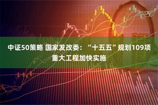 中证50策略 国家发改委：“十五五”规划109项重大工程加快实施