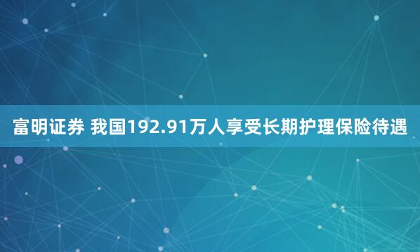 富明证券 我国192.91万人享受长期护理保险待遇
