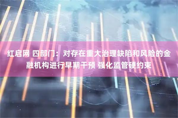 红启网 四部门：对存在重大治理缺陷和风险的金融机构进行早期干预 强化监管硬约束