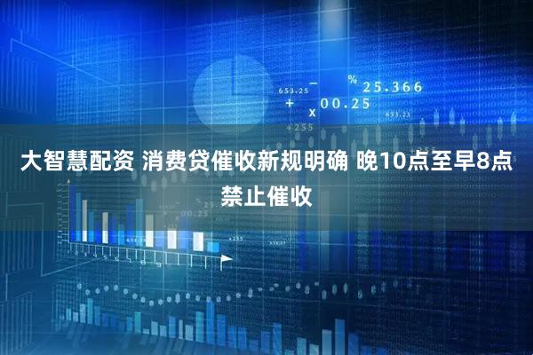 大智慧配资 消费贷催收新规明确 晚10点至早8点禁止催收