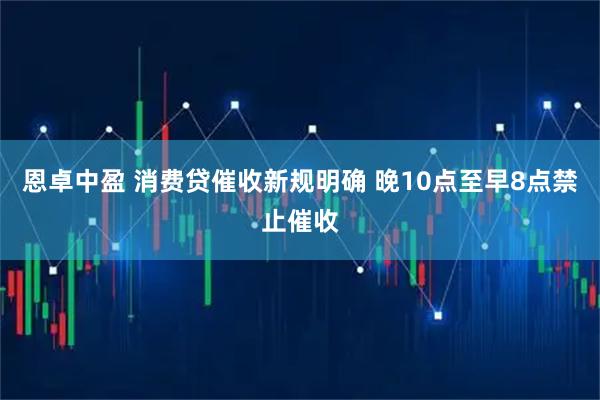 恩卓中盈 消费贷催收新规明确 晚10点至早8点禁止催收