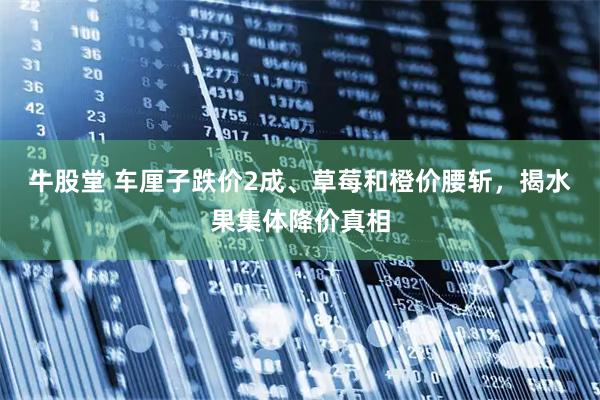 牛股堂 车厘子跌价2成、草莓和橙价腰斩，揭水果集体降价真相