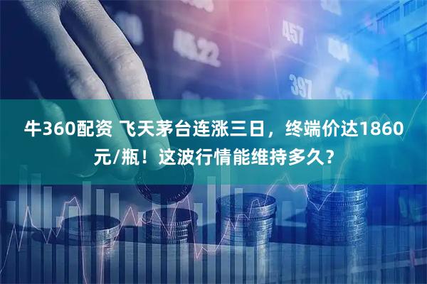 牛360配资 飞天茅台连涨三日，终端价达1860元/瓶！这波行情能维持多久？