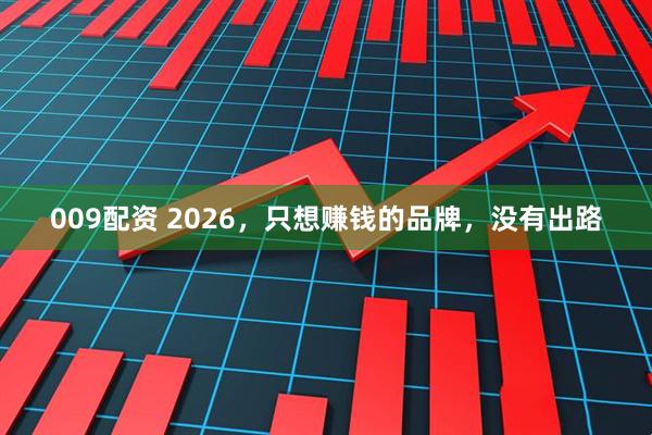 009配资 2026，只想赚钱的品牌，没有出路