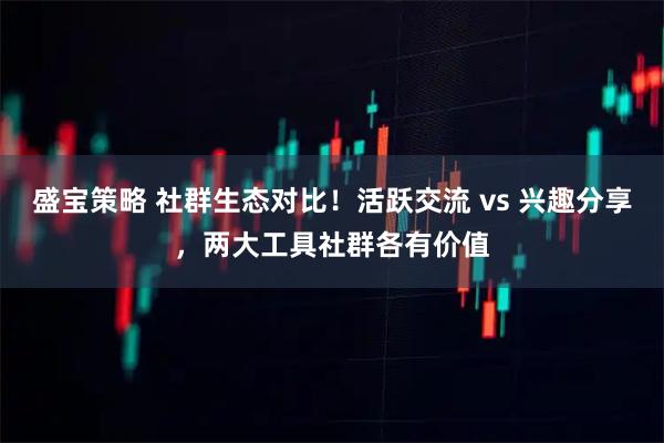 盛宝策略 社群生态对比！活跃交流 vs 兴趣分享，两大工具社群各有价值