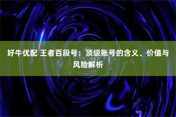 好牛优配 王者百段号：顶级账号的含义、价值与风险解析