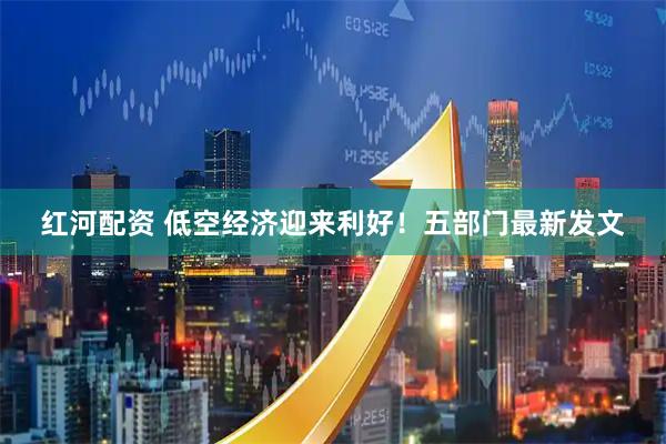 红河配资 低空经济迎来利好!五部门最新发文