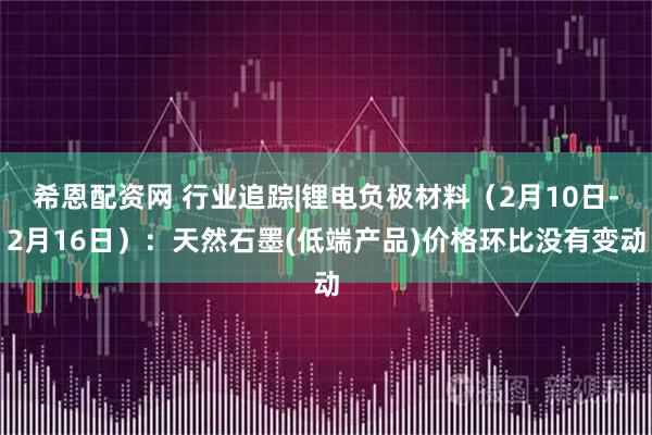 希恩配资网 行业追踪|锂电负极材料(2月10日-2月16日):天然石墨(低端产品)价格环比没有变动