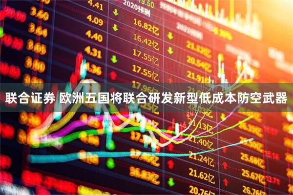 联合证券 欧洲五国将联合研发新型低成本防空武器