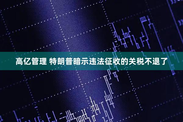 高亿管理 特朗普暗示违法征收的关税不退了