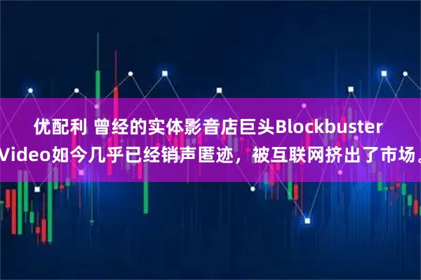 优配利 曾经的实体影音店巨头Blockbuster Video如今几乎已经销声匿迹，被互联网挤出了市场。