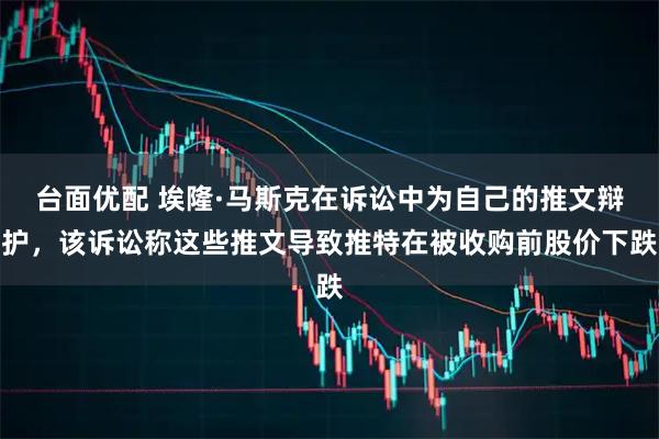 台面优配 埃隆·马斯克在诉讼中为自己的推文辩护，该诉讼称这些推文导致推特在被收购前股价下跌