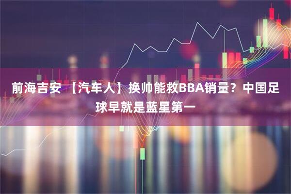 前海吉安 【汽车人】换帅能救BBA销量？中国足球早就是蓝星第一