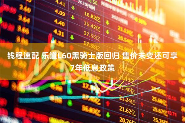 钱程速配 乐道L60黑骑士版回归 售价未变还可享7年低息政策