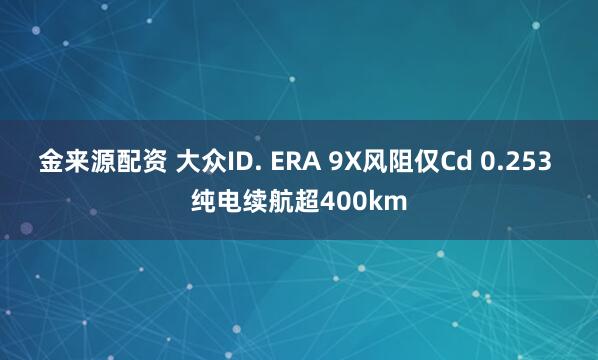 金来源配资 大众ID. ERA 9X风阻仅Cd 0.253 纯电续航超400km