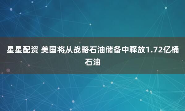 星星配资 美国将从战略石油储备中释放1.72亿桶石油