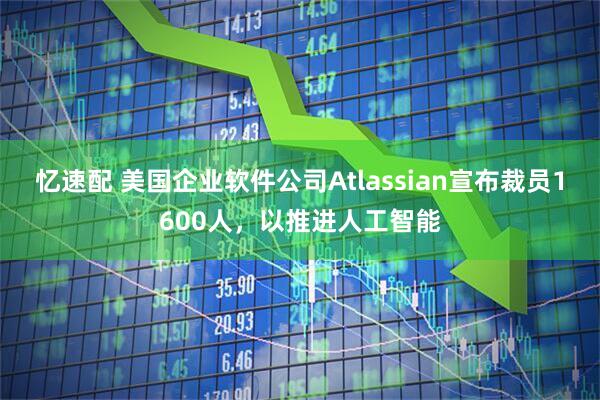 忆速配 美国企业软件公司Atlassian宣布裁员1600人，以推进人工智能