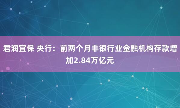 君润宜保 央行：前两个月非银行业金融机构存款增加2.84万亿元