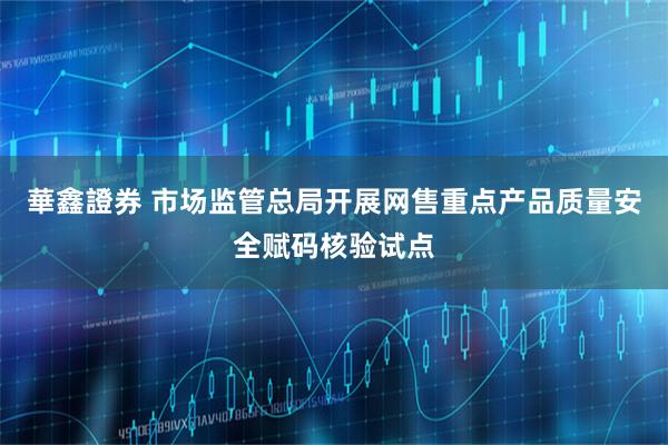 華鑫證券 市场监管总局开展网售重点产品质量安全赋码核验试点