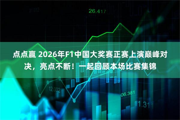 点点赢 2026年F1中国大奖赛正赛上演巅峰对决，亮点不断！一起回顾本场比赛集锦