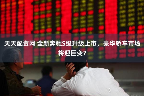 天天配资网 全新奔驰S级升级上市，豪华轿车市场将迎巨变？