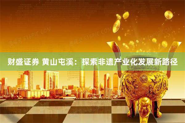 财盛证券 黄山屯溪：探索非遗产业化发展新路径
