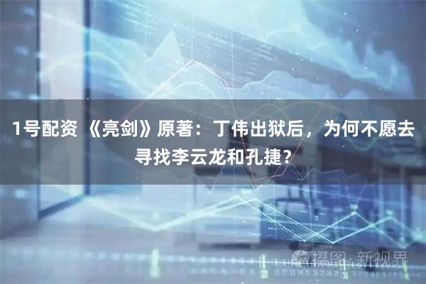 1号配资 《亮剑》原著：丁伟出狱后，为何不愿去寻找李云龙和孔捷？