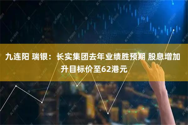 九连阳 瑞银：长实集团去年业绩胜预期 股息增加 升目标价至62港元
