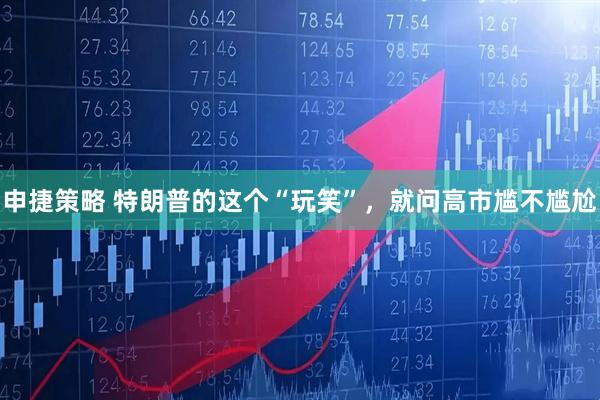申捷策略 特朗普的这个“玩笑”，就问高市尴不尴尬