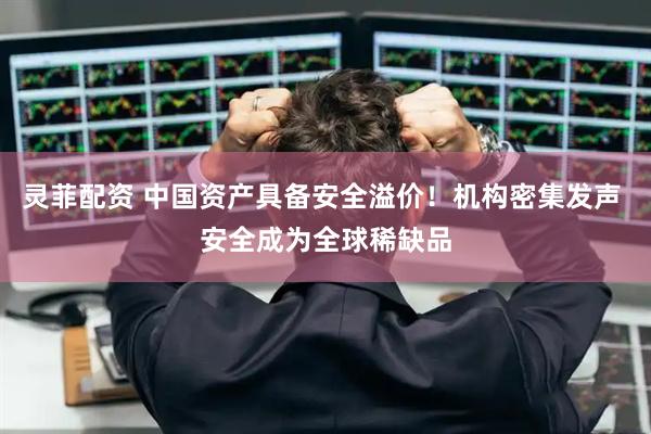 灵菲配资 中国资产具备安全溢价！机构密集发声 安全成为全球稀缺品