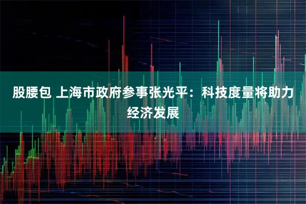 股腰包 上海市政府参事张光平：科技度量将助力经济发展