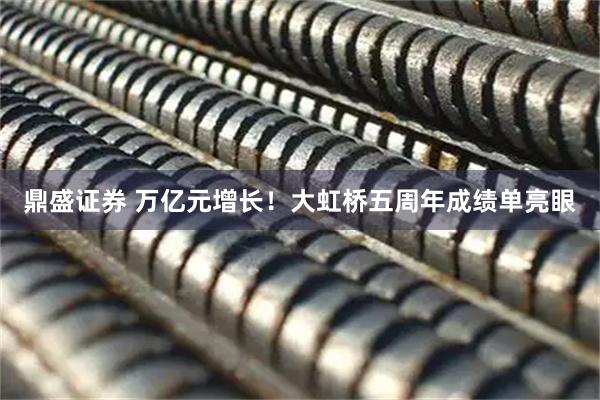 鼎盛证券 万亿元增长！大虹桥五周年成绩单亮眼