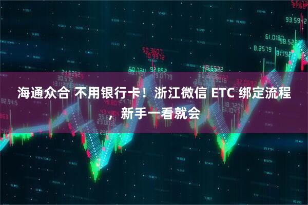 海通众合 不用银行卡！浙江微信 ETC 绑定流程，新手一看就会