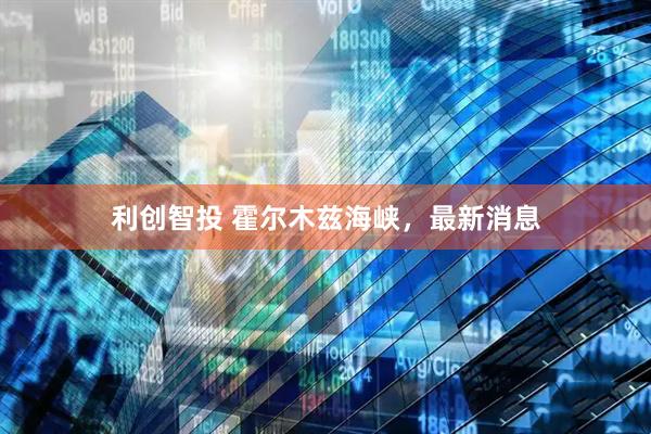 利创智投 霍尔木兹海峡，最新消息